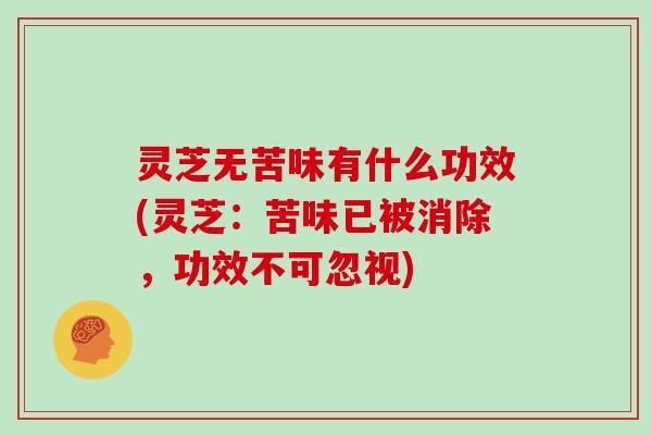 灵芝无苦味有什么功效(灵芝：苦味已被消除，功效不可忽视)