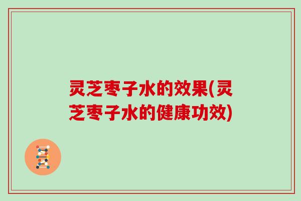 灵芝枣子水的效果(灵芝枣子水的健康功效)