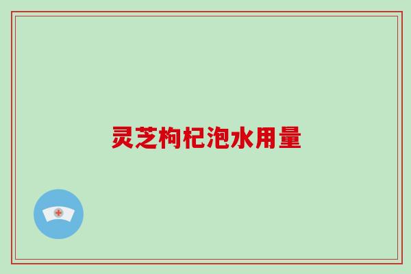 灵芝枸杞泡水用量