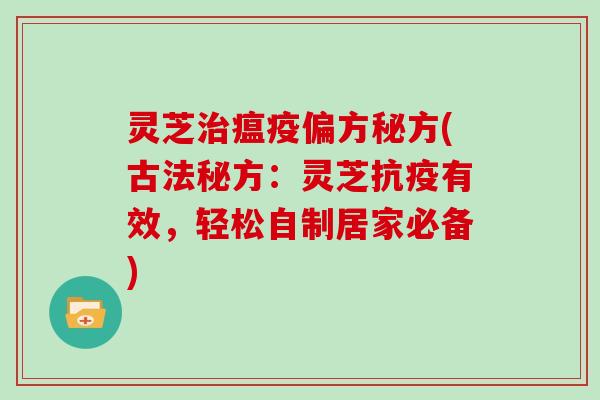 灵芝治瘟疫偏方秘方(古法秘方：灵芝抗疫有效，轻松自制居家必备)