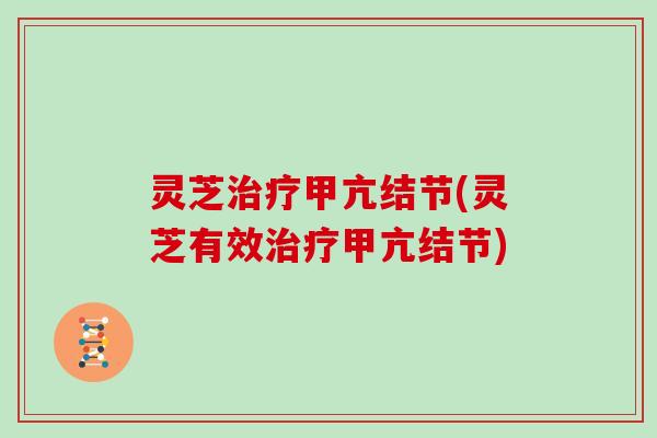 灵芝治疗甲亢结节(灵芝有效治疗甲亢结节)