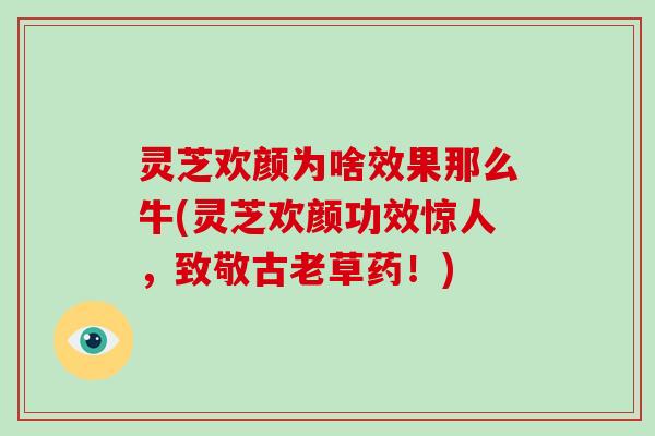 灵芝欢颜为啥效果那么牛(灵芝欢颜功效惊人，致敬古老草药！)