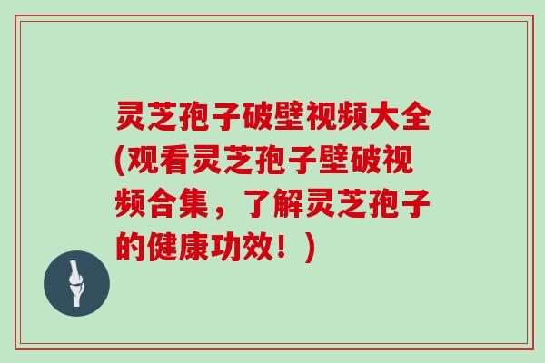 灵芝孢子破壁视频大全(观看灵芝孢子壁破视频合集,了解灵芝孢子的健康功效!)-第1张图片-灵芝大师 灵芝孢子破壁视频大全(观看灵芝孢子壁破视频合集,了解灵芝孢子的健康功效!)-第1张图片-灵芝大师