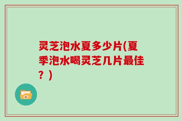 灵芝泡水夏多少片(夏季泡水喝灵芝几片最佳？)-第1张图片-灵芝大师