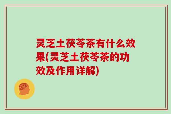 灵芝土茯苓茶有什么效果(灵芝土茯苓茶的功效及作用详解)