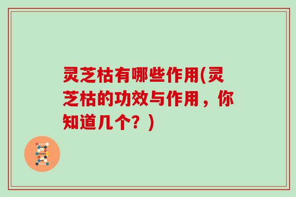 灵芝枯有哪些作用(灵芝枯的功效与作用，你知道几个？)