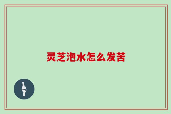 灵芝泡水怎么发苦