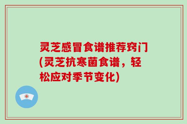 灵芝感冒食谱推荐窍门(灵芝抗寒菌食谱，轻松应对季节变化)