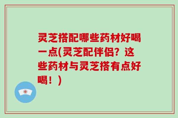 灵芝搭配哪些药材好喝一点(灵芝配伴侣？这些药材与灵芝搭有点好喝！)