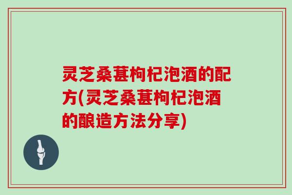 灵芝桑葚枸杞泡酒的配方(灵芝桑葚枸杞泡酒的酿造方法分享)
