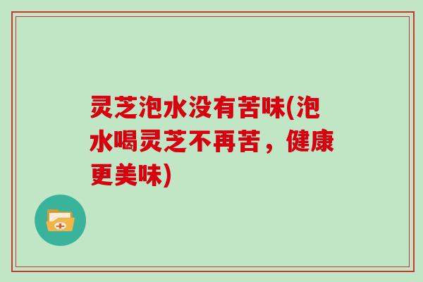 灵芝泡水没有苦味(泡水喝灵芝不再苦，健康更美味)