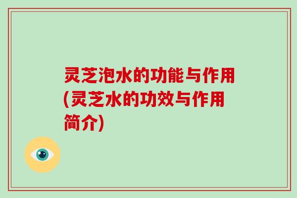 灵芝泡水的功能与作用(灵芝水的功效与作用简介)