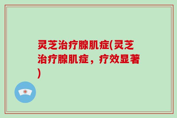 灵芝治疗腺肌症(灵芝治疗腺肌症，疗效显著)