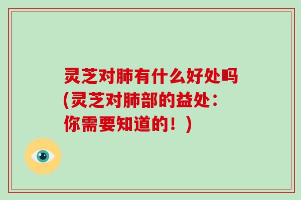 灵芝对肺有什么好处吗(灵芝对肺部的益处：你需要知道的！)