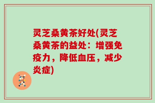 灵芝桑黄茶好处(灵芝桑黄茶的益处：增强免疫力，降低血压，减少炎症)