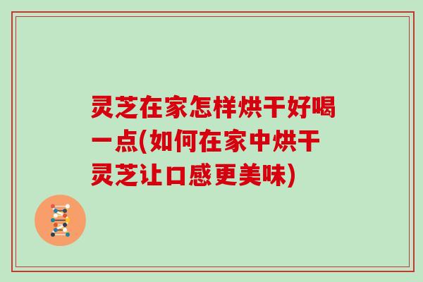 灵芝在家怎样烘干好喝一点(如何在家中烘干灵芝让口感更美味)