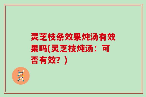 灵芝枝条效果炖汤有效果吗(灵芝枝炖汤：可否有效？)