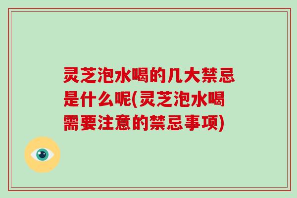 灵芝泡水喝的几大禁忌是什么呢(灵芝泡水喝需要注意的禁忌事项)
