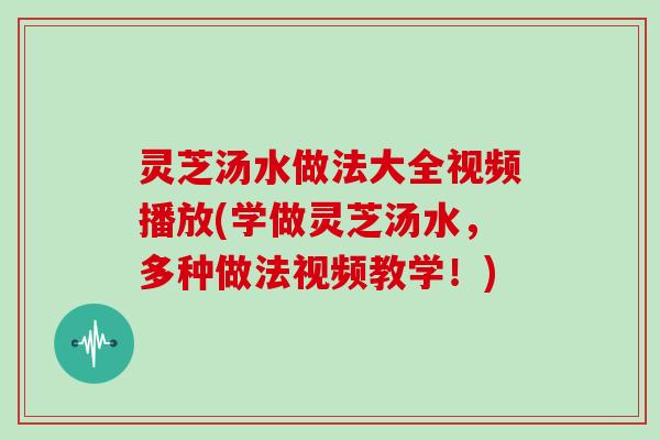 灵芝汤水做法大全视频播放(学做灵芝汤水，多种做法视频教学！)