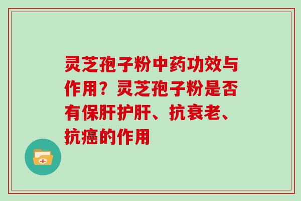 灵芝孢子粉中药功效与作用？灵芝孢子粉是否有保肝护肝、抗衰老、抗癌的作用