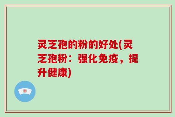 灵芝孢的粉的好处(灵芝孢粉：强化免疫，提升健康)