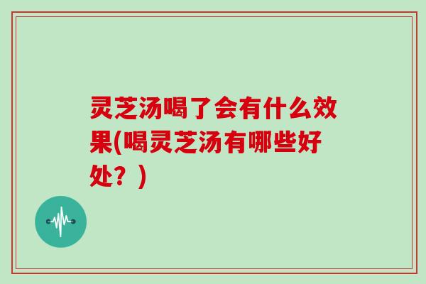 灵芝汤喝了会有什么效果(喝灵芝汤有哪些好处？)