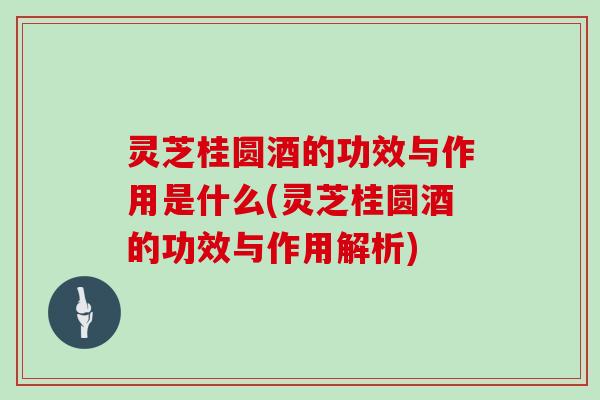 灵芝桂圆酒的功效与作用是什么(灵芝桂圆酒的功效与作用解析)