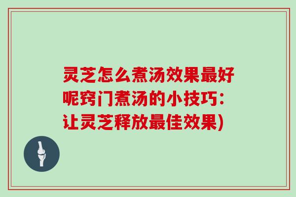 灵芝怎么煮汤效果最好呢窍门煮汤的小技巧：让灵芝释放最佳效果)