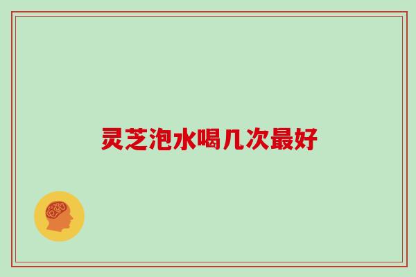 灵芝泡水喝几次最好