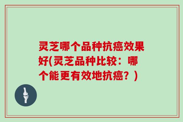 灵芝哪个品种抗癌效果好(灵芝品种比较：哪个能更有效地抗癌？)