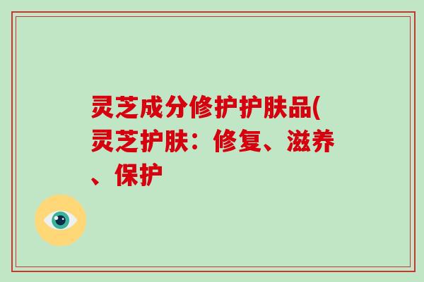 灵芝成分修护护肤品(灵芝护肤：修复、滋养、保护