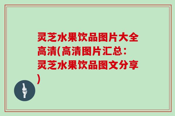 灵芝水果饮品图片大全高清(高清图片汇总：灵芝水果饮品图文分享)