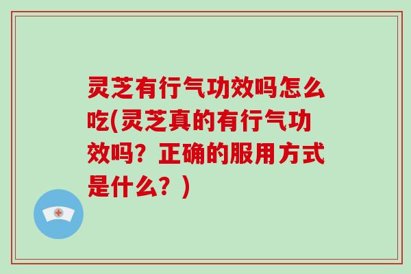 灵芝有行气功效吗怎么吃(灵芝真的有行气功效吗？正确的服用方式是什么？)