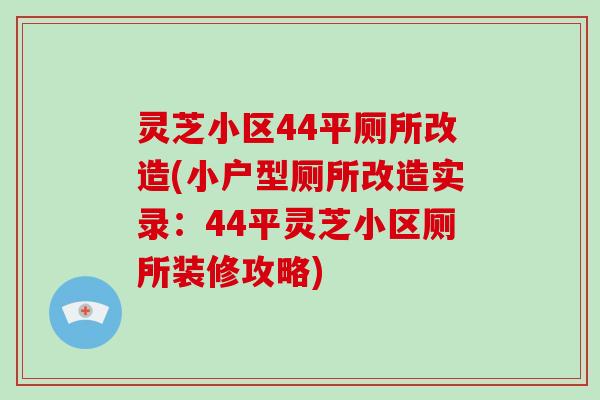 灵芝小区44平厕所改造(小户型厕所改造实录：44平灵芝小区厕所装修攻略)