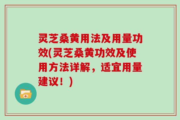 灵芝桑黄用法及用量功效(灵芝桑黄功效及使用方法详解，适宜用量建议！)