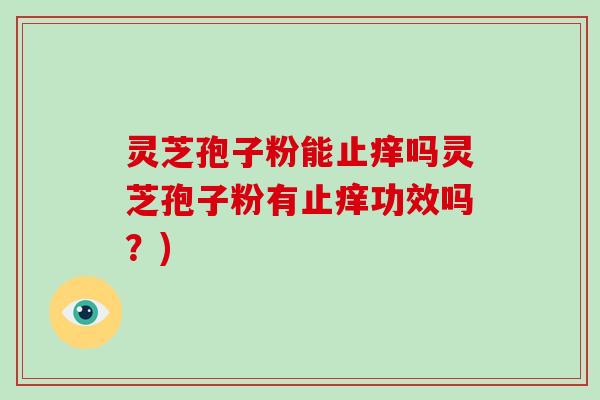 灵芝孢子粉能止痒吗灵芝孢子粉有止痒功效吗？)
