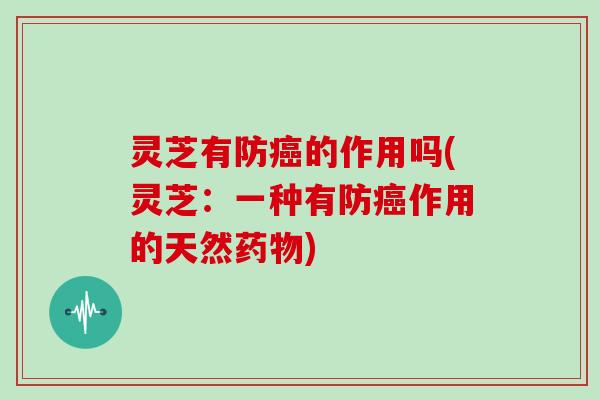 灵芝有防癌的作用吗(灵芝：一种有防癌作用的天然药物)