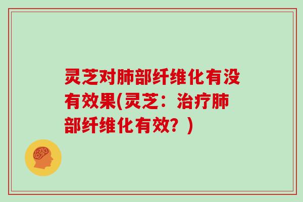 灵芝对肺部纤维化有没有效果(灵芝：治疗肺部纤维化有效？)