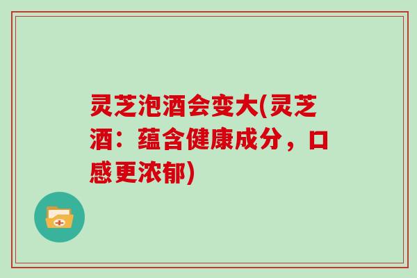 灵芝泡酒会变大(灵芝酒：蕴含健康成分，口感更浓郁)