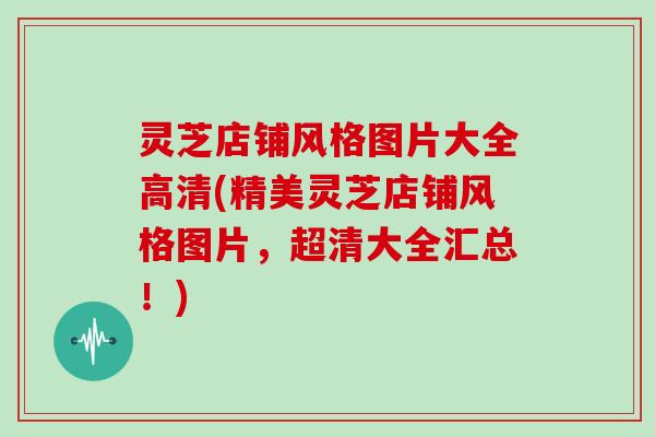 灵芝店铺风格图片大全高清(精美灵芝店铺风格图片，超清大全汇总！)