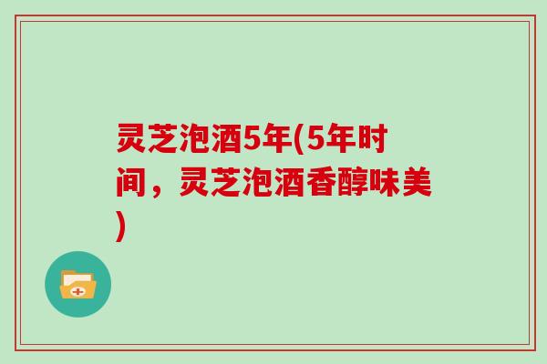 灵芝泡酒5年(5年时间，灵芝泡酒香醇味美)