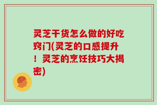 灵芝干货怎么做的好吃窍门(灵芝的口感提升！灵芝的烹饪技巧大揭密)