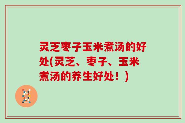 灵芝枣子玉米煮汤的好处(灵芝、枣子、玉米煮汤的养生好处！)