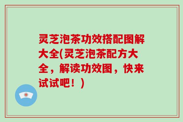 灵芝泡茶功效搭配图解大全(灵芝泡茶配方大全，解读功效图，快来试试吧！)