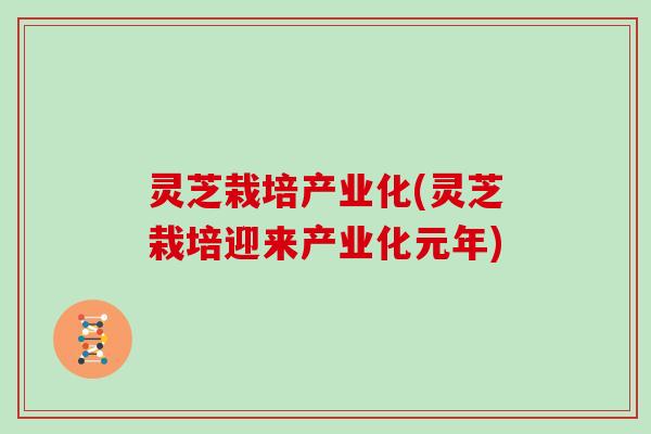 灵芝栽培产业化(灵芝栽培迎来产业化元年)