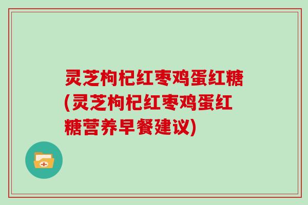 灵芝枸杞红枣鸡蛋红糖(灵芝枸杞红枣鸡蛋红糖营养早餐建议)