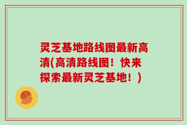 灵芝基地路线图最新高清(高清路线图！快来探索最新灵芝基地！)