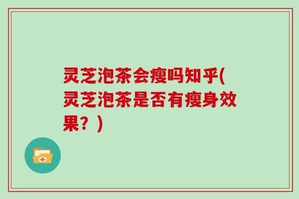 灵芝泡茶会瘦吗知乎(灵芝泡茶是否有瘦身效果？)