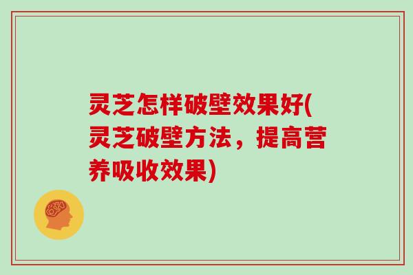 灵芝怎样破壁效果好(灵芝破壁方法，提高营养吸收效果)