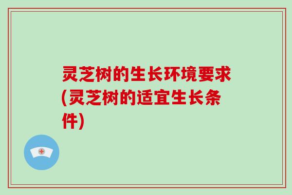 灵芝树的生长环境要求(灵芝树的适宜生长条件)